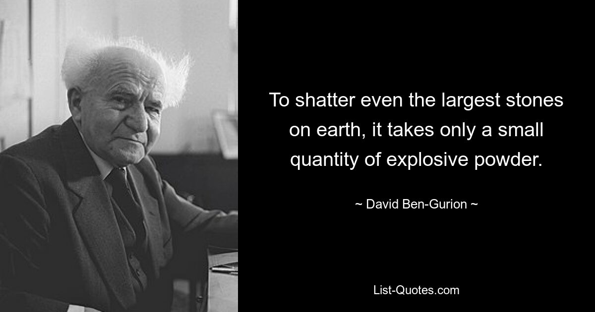 To shatter even the largest stones on earth, it takes only a small quantity of explosive powder. — © David Ben-Gurion