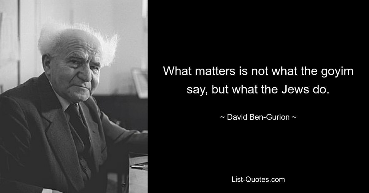 What matters is not what the goyim say, but what the Jews do. — © David Ben-Gurion