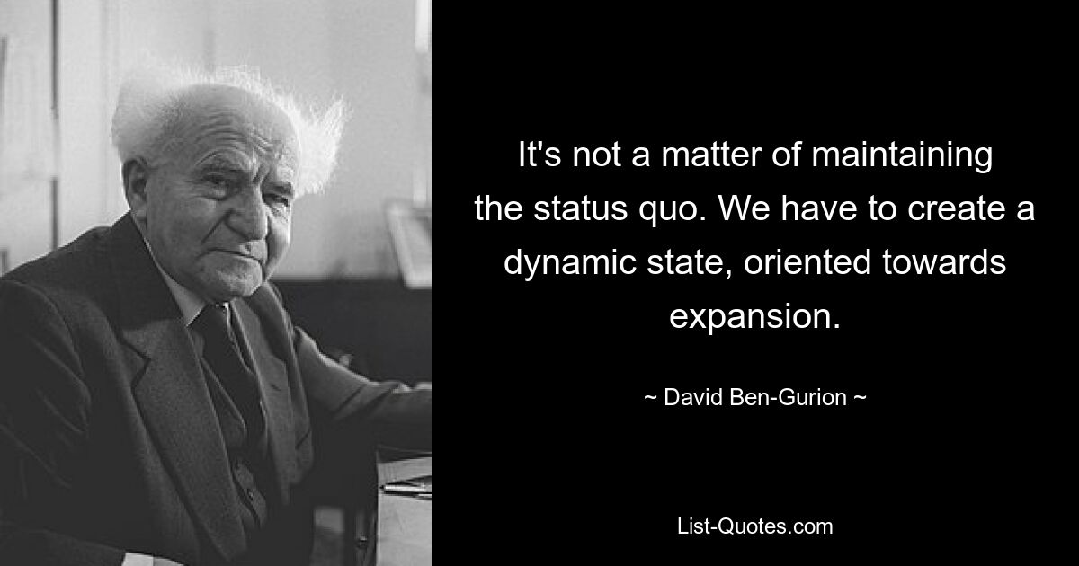 It's not a matter of maintaining the status quo. We have to create a dynamic state, oriented towards expansion. — © David Ben-Gurion