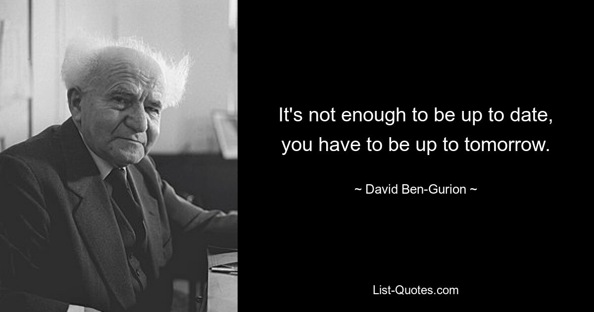 It's not enough to be up to date, you have to be up to tomorrow. — © David Ben-Gurion