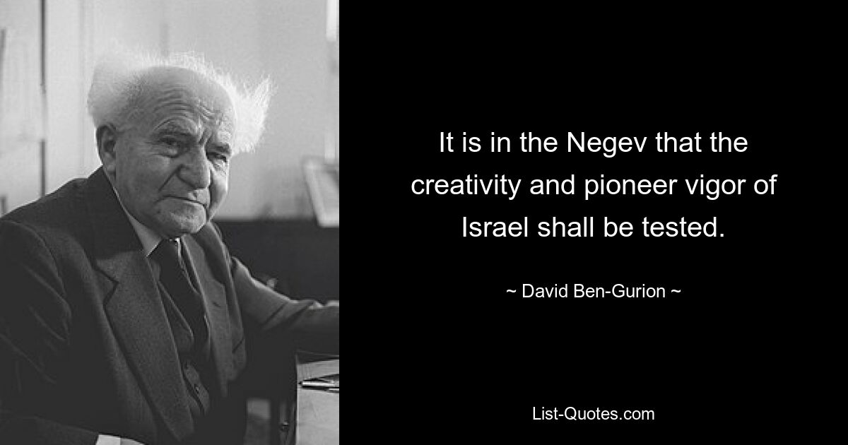 It is in the Negev that the creativity and pioneer vigor of Israel shall be tested. — © David Ben-Gurion