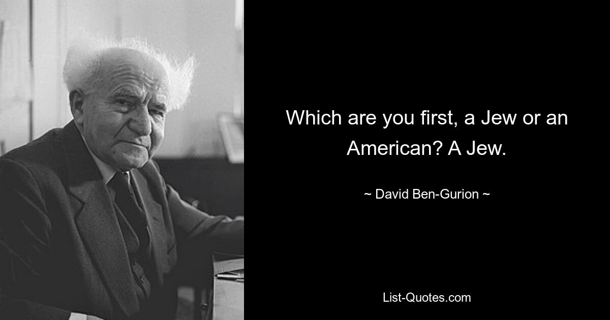 Which are you first, a Jew or an American? A Jew. — © David Ben-Gurion