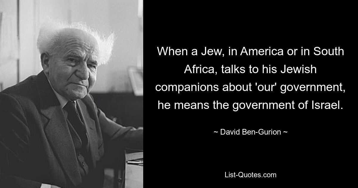 When a Jew, in America or in South Africa, talks to his Jewish companions about 'our' government, he means the government of Israel. — © David Ben-Gurion