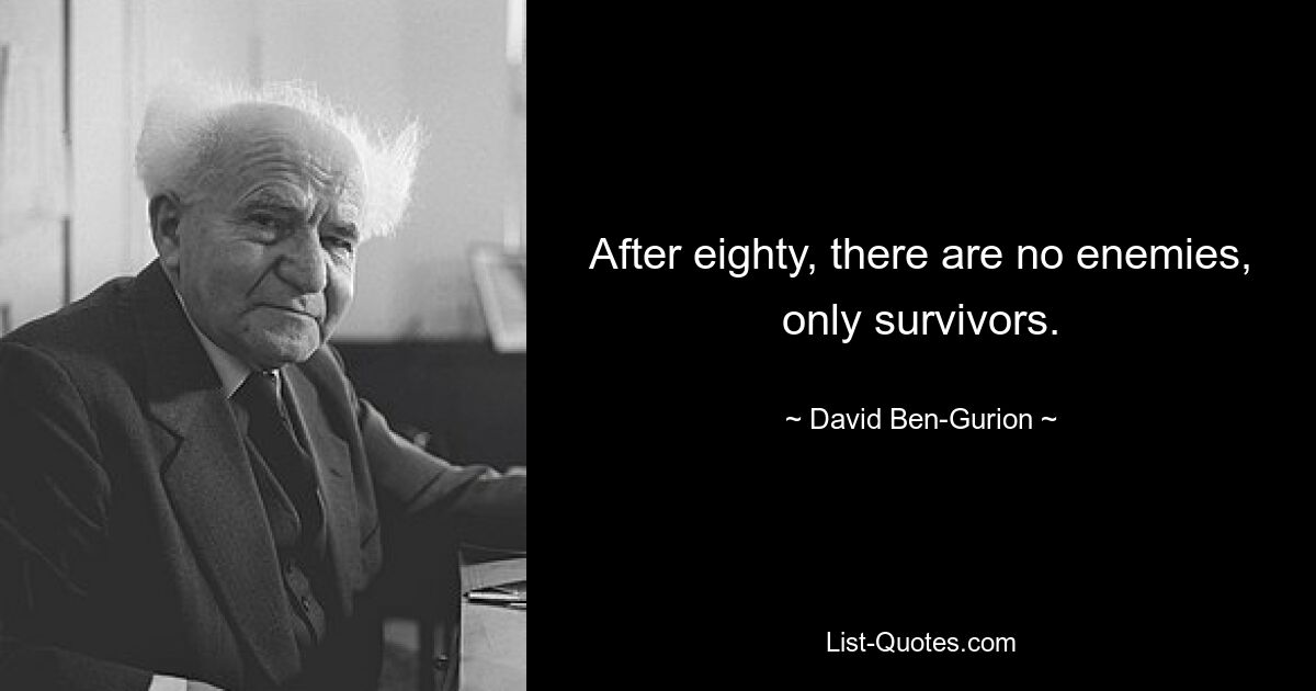 After eighty, there are no enemies, only survivors. — © David Ben-Gurion