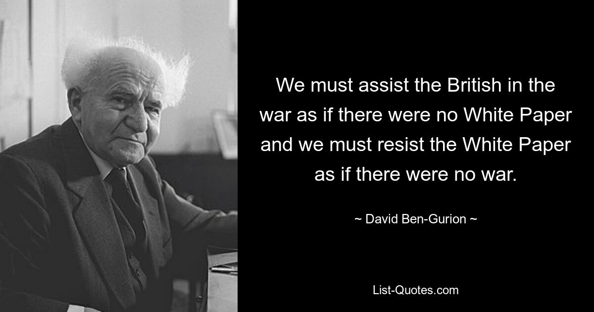 Мы должны помогать британцам в войне, как если бы не было никакой Белой книги, и мы должны сопротивляться Белой книге, как если бы войны не было. — © Давид Бен-Гурион