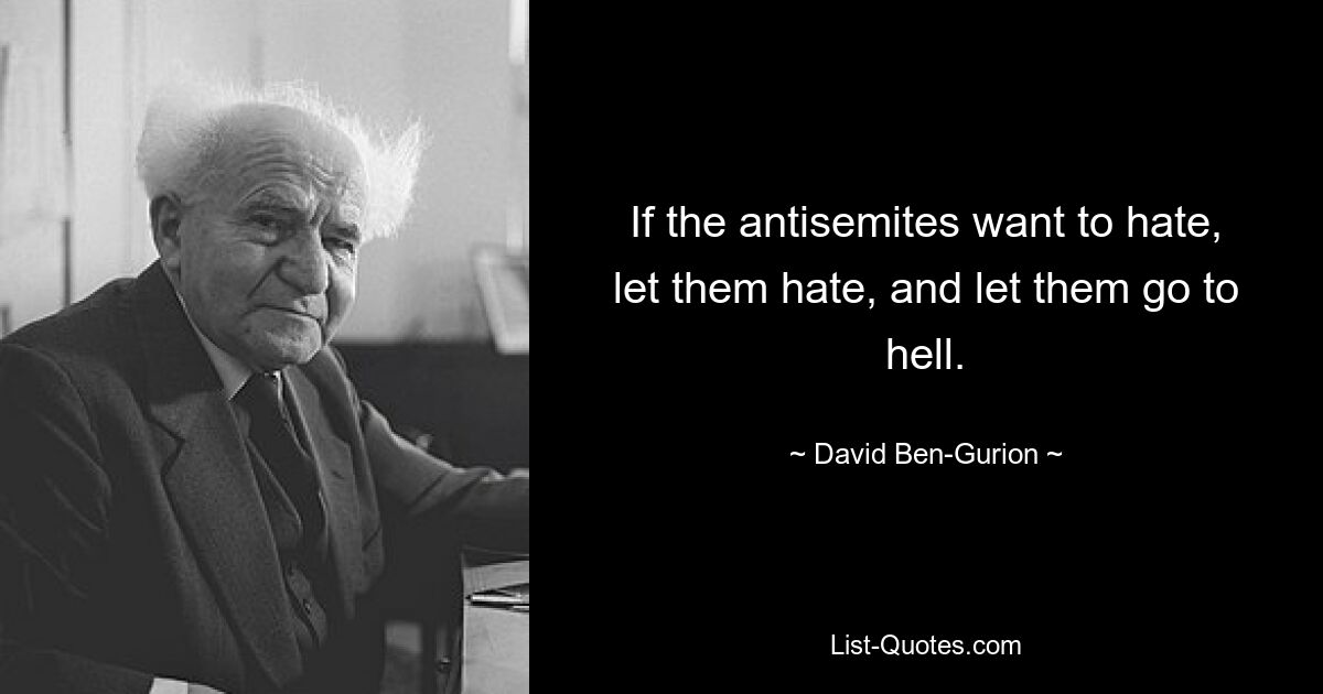 If the antisemites want to hate, let them hate, and let them go to hell. — © David Ben-Gurion