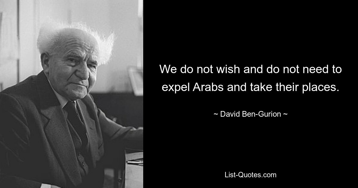 We do not wish and do not need to expel Arabs and take their places. — © David Ben-Gurion