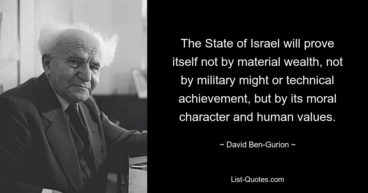 The State of Israel will prove itself not by material wealth, not by military might or technical achievement, but by its moral character and human values. — © David Ben-Gurion