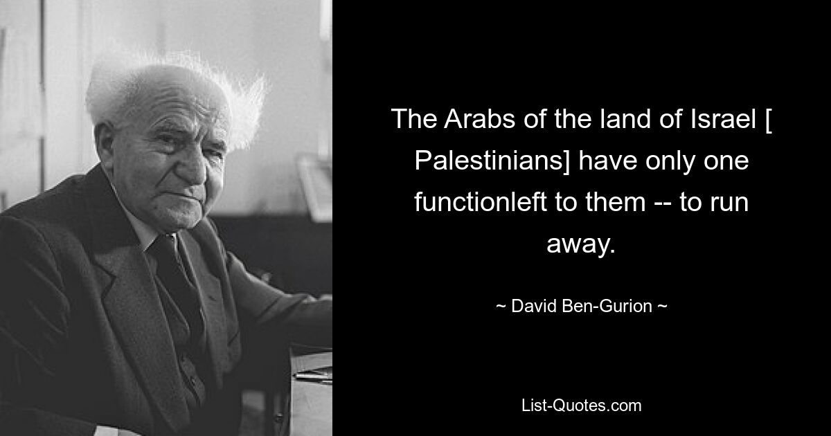 The Arabs of the land of Israel [ Palestinians] have only one functionleft to them -- to run away. — © David Ben-Gurion