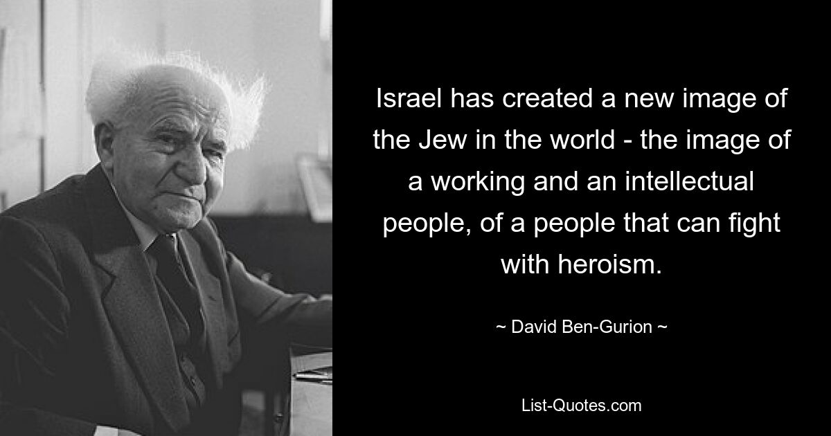 Israel has created a new image of the Jew in the world - the image of a working and an intellectual people, of a people that can fight with heroism. — © David Ben-Gurion