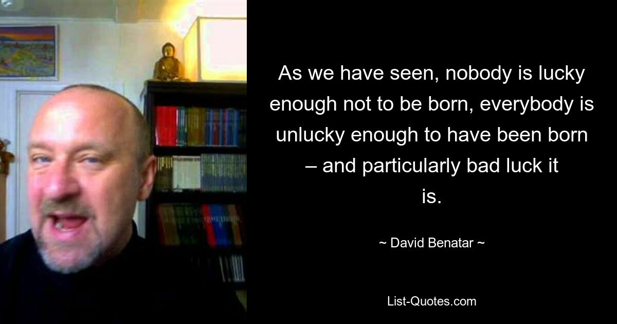 As we have seen, nobody is lucky enough not to be born, everybody is unlucky enough to have been born – and particularly bad luck it is. — © David Benatar