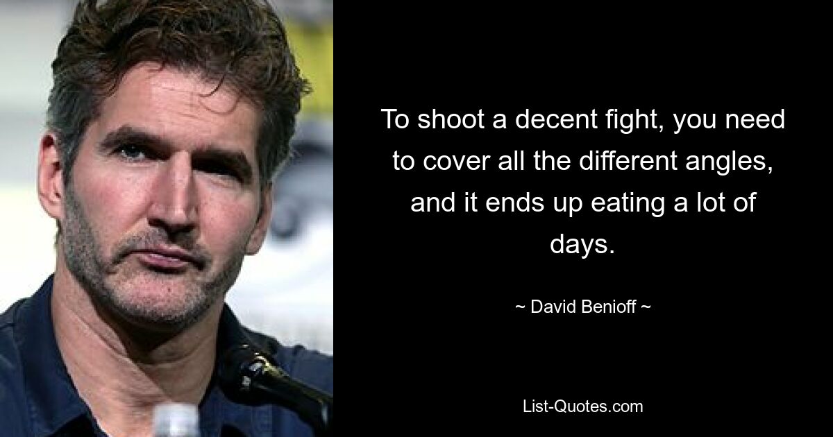 To shoot a decent fight, you need to cover all the different angles, and it ends up eating a lot of days. — © David Benioff