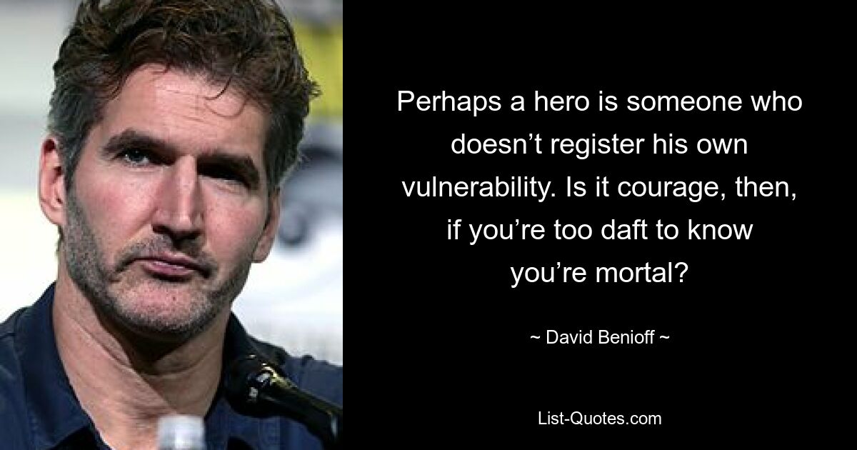 Perhaps a hero is someone who doesn’t register his own vulnerability. Is it courage, then, if you’re too daft to know you’re mortal? — © David Benioff