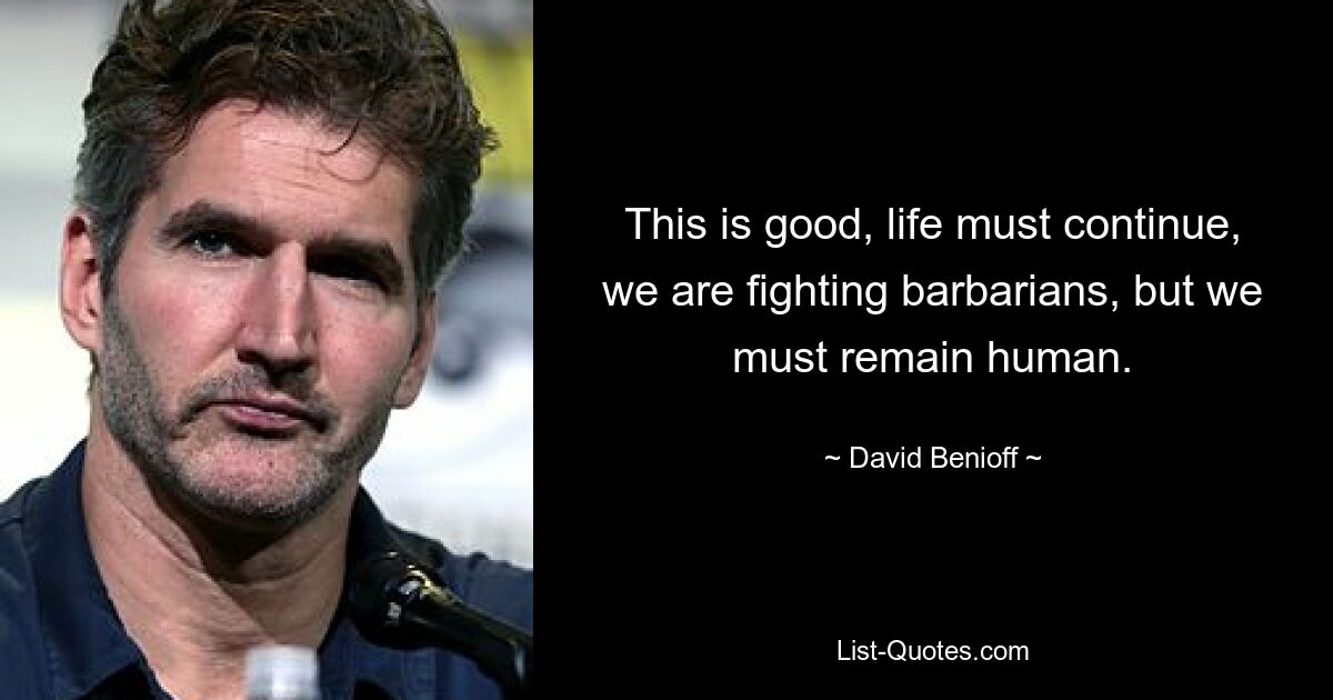 This is good, life must continue, we are fighting barbarians, but we must remain human. — © David Benioff