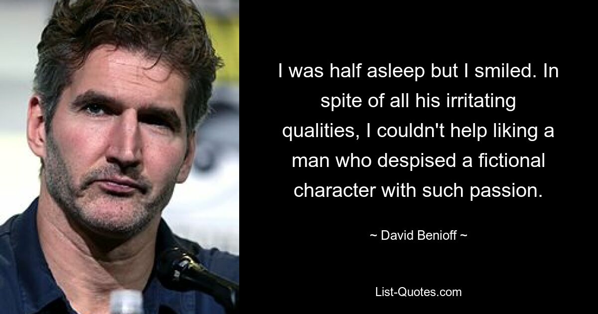 I was half asleep but I smiled. In spite of all his irritating qualities, I couldn't help liking a man who despised a fictional character with such passion. — © David Benioff