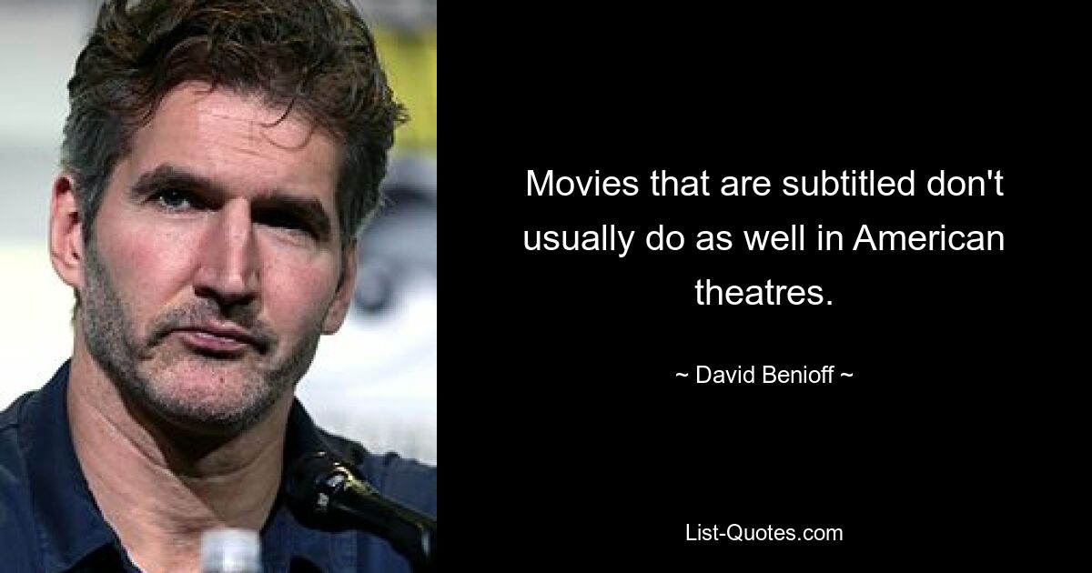 Movies that are subtitled don't usually do as well in American theatres. — © David Benioff