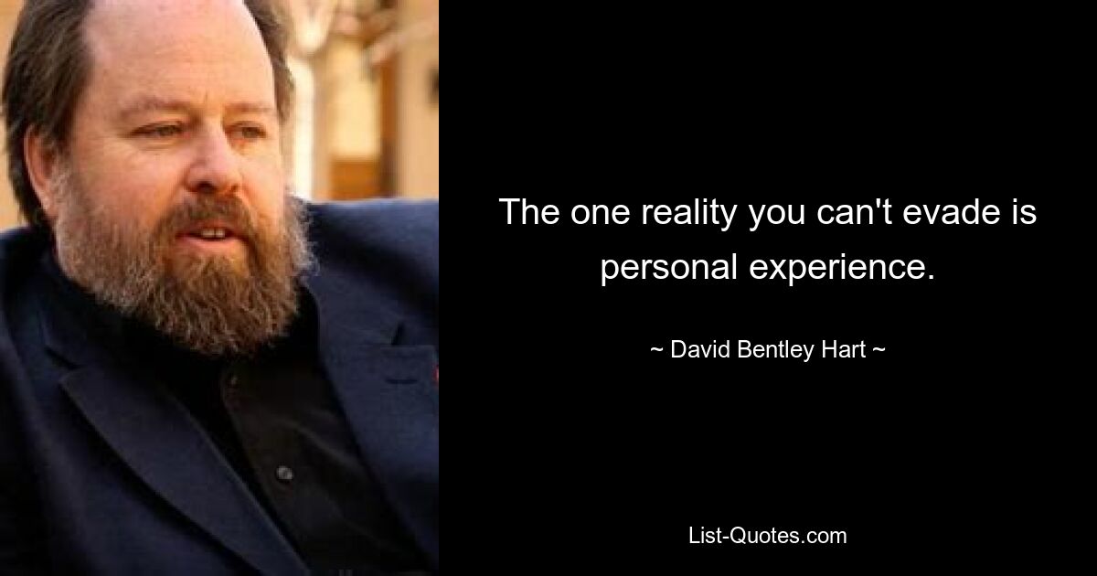 The one reality you can't evade is personal experience. — © David Bentley Hart