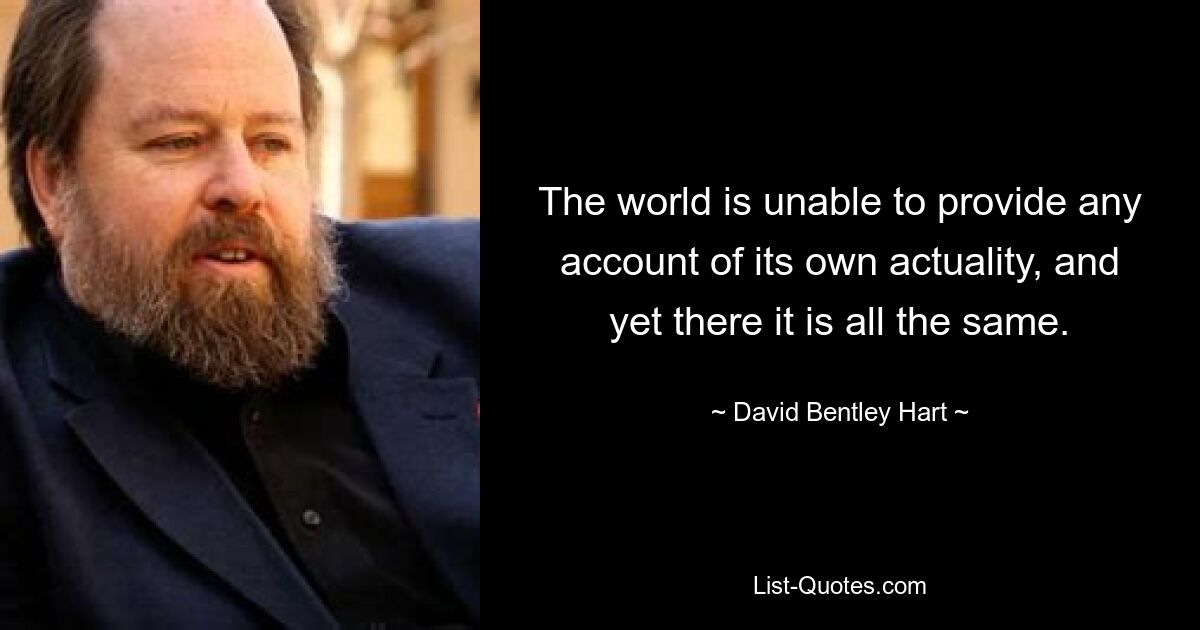 The world is unable to provide any account of its own actuality, and yet there it is all the same. — © David Bentley Hart