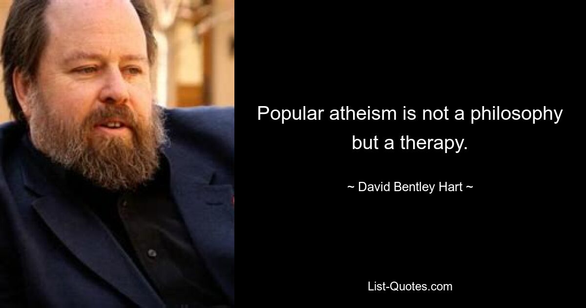 Popular atheism is not a philosophy but a therapy. — © David Bentley Hart