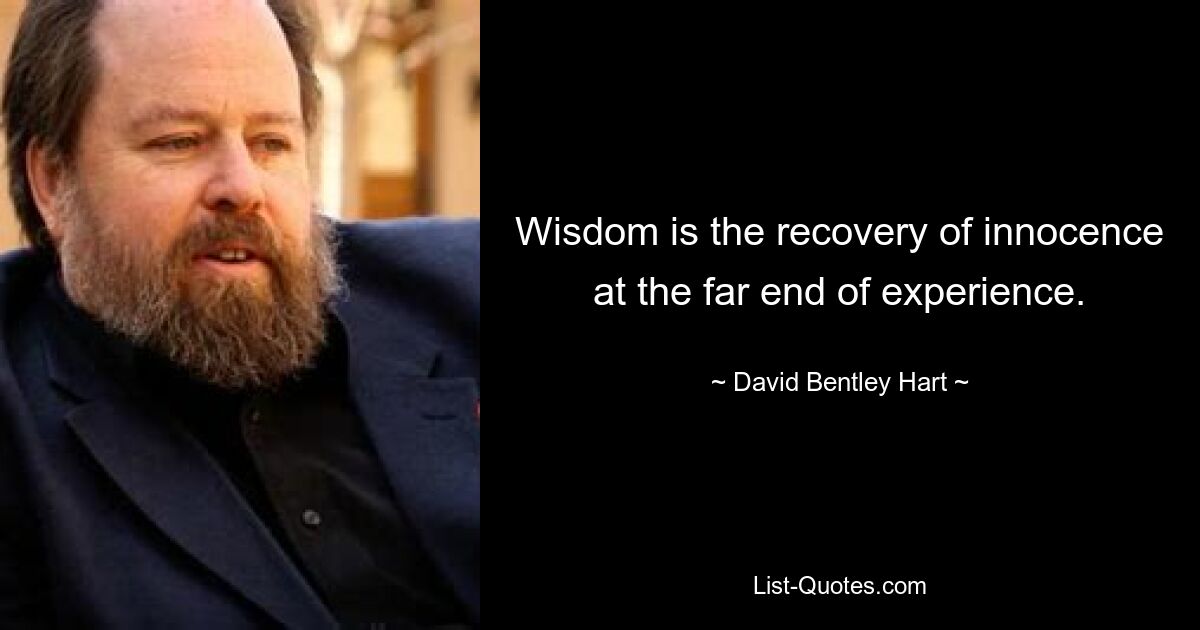 Wisdom is the recovery of innocence at the far end of experience. — © David Bentley Hart