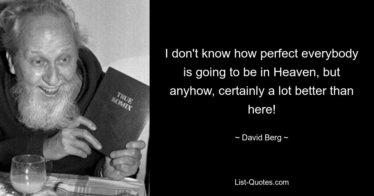 I don't know how perfect everybody is going to be in Heaven, but anyhow, certainly a lot better than here! — © David Berg