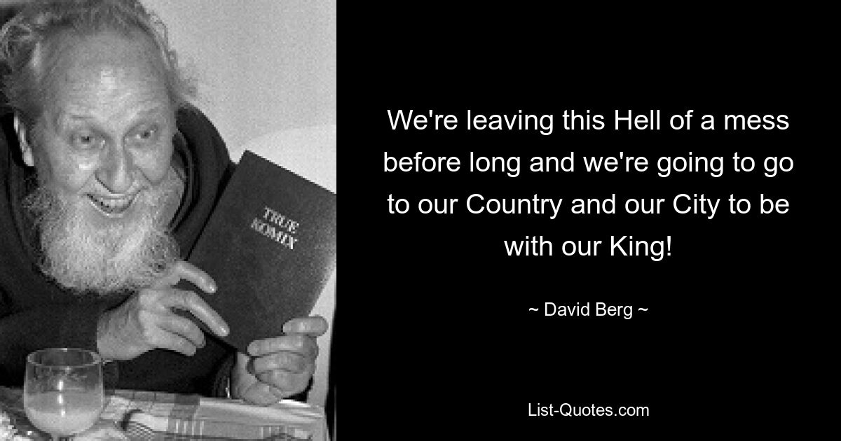 We're leaving this Hell of a mess before long and we're going to go to our Country and our City to be with our King! — © David Berg