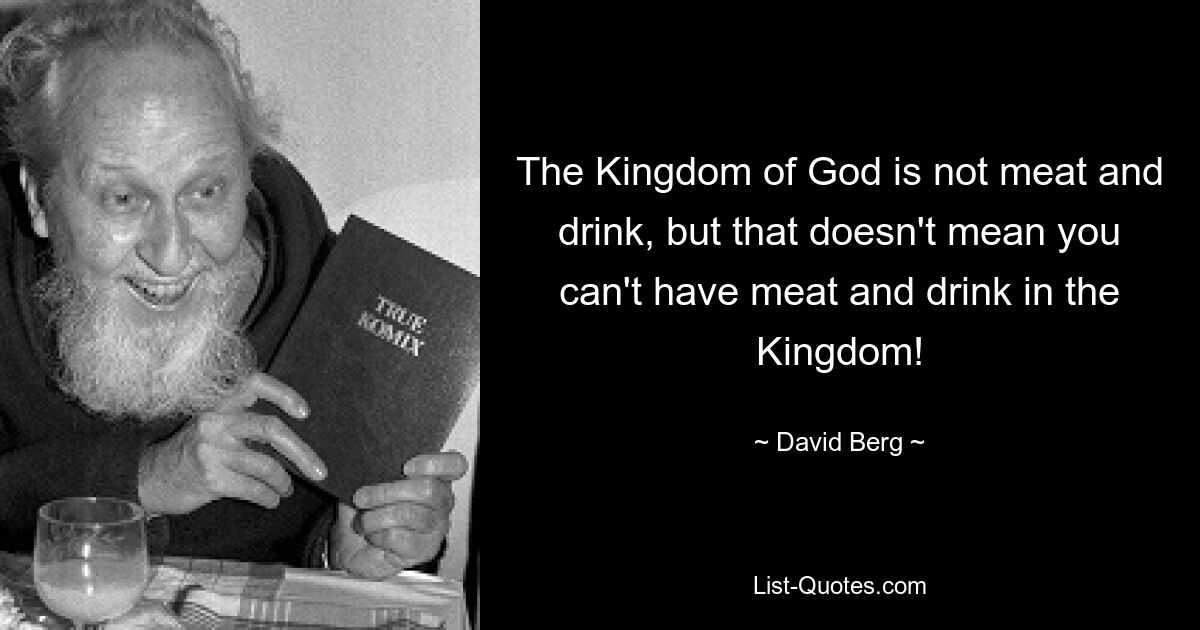 The Kingdom of God is not meat and drink, but that doesn't mean you can't have meat and drink in the Kingdom! — © David Berg