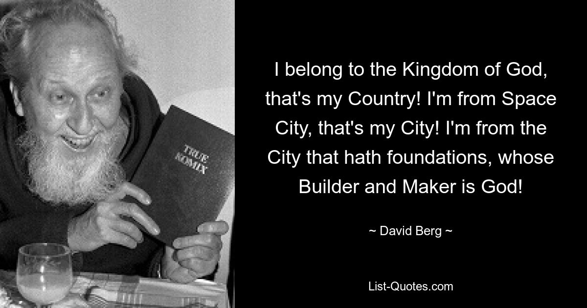 I belong to the Kingdom of God, that's my Country! I'm from Space City, that's my City! I'm from the City that hath foundations, whose Builder and Maker is God! — © David Berg