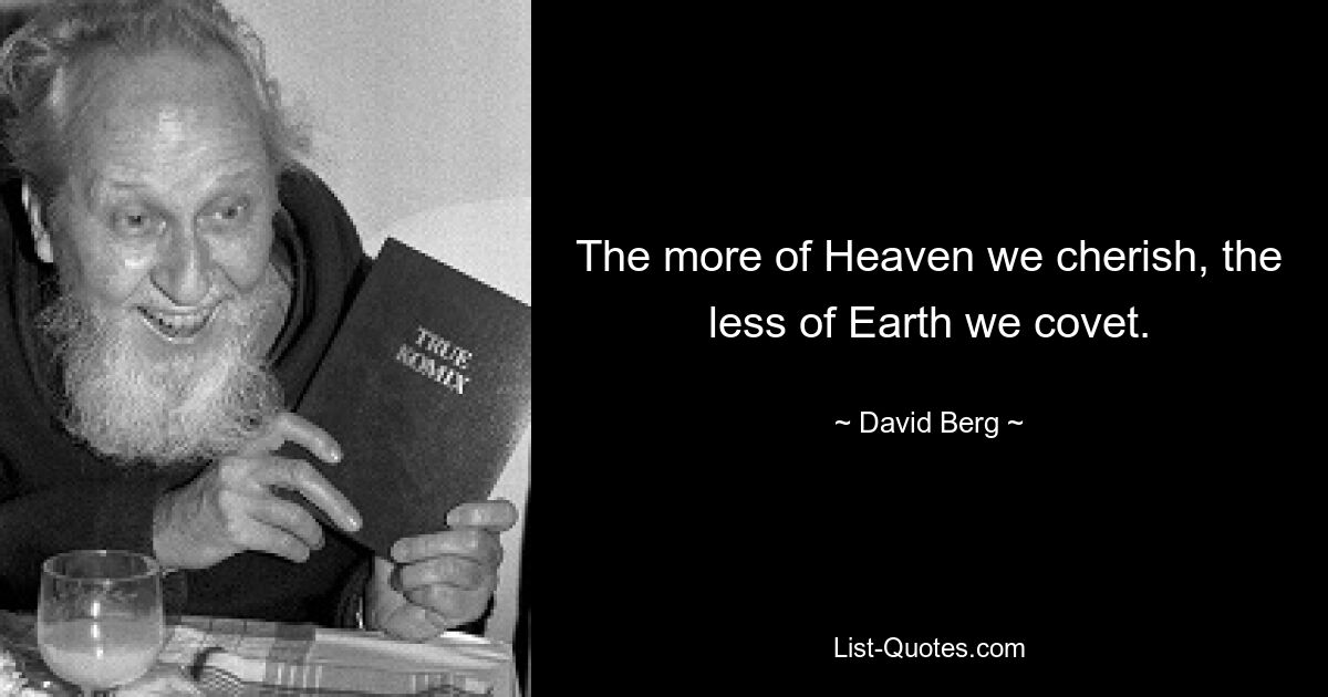 The more of Heaven we cherish, the less of Earth we covet. — © David Berg