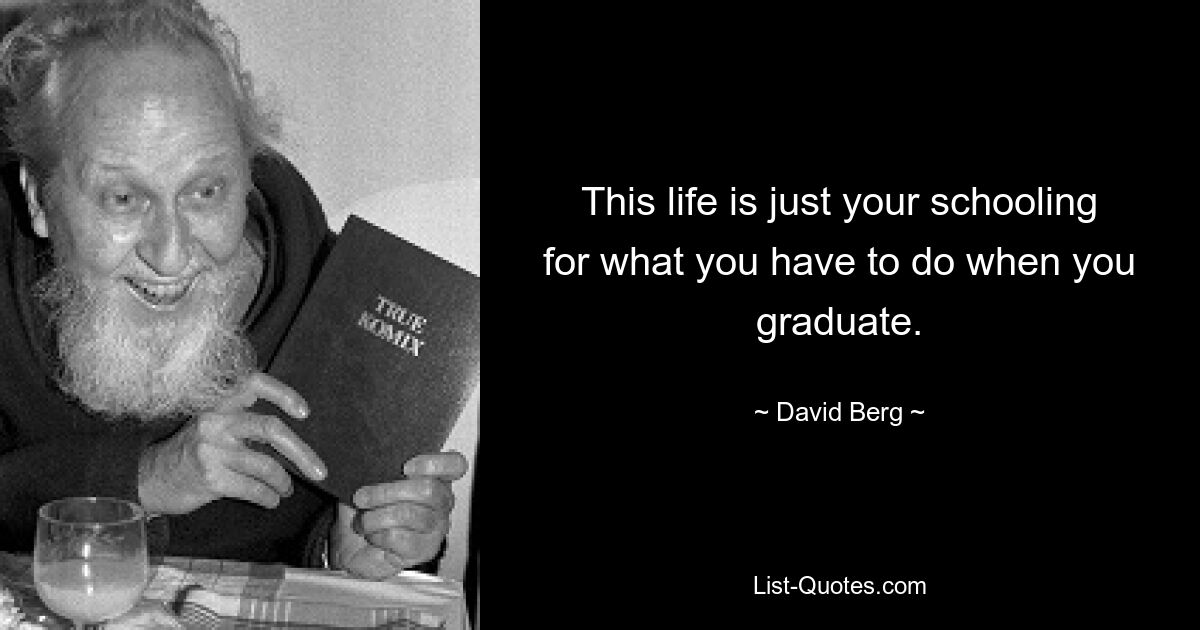 This life is just your schooling for what you have to do when you graduate. — © David Berg