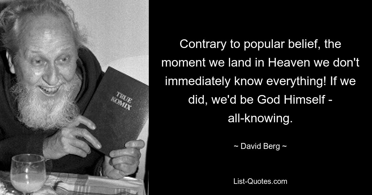 Contrary to popular belief, the moment we land in Heaven we don't immediately know everything! If we did, we'd be God Himself - all-knowing. — © David Berg