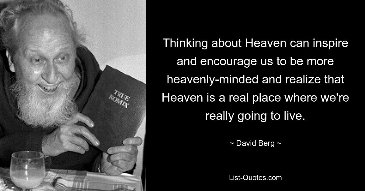 Thinking about Heaven can inspire and encourage us to be more heavenly-minded and realize that Heaven is a real place where we're really going to live. — © David Berg