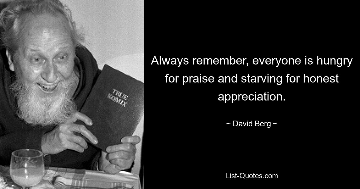 Always remember, everyone is hungry for praise and starving for honest appreciation. — © David Berg