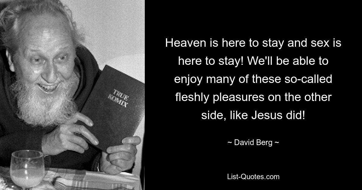 Heaven is here to stay and sex is here to stay! We'll be able to enjoy many of these so-called fleshly pleasures on the other side, like Jesus did! — © David Berg