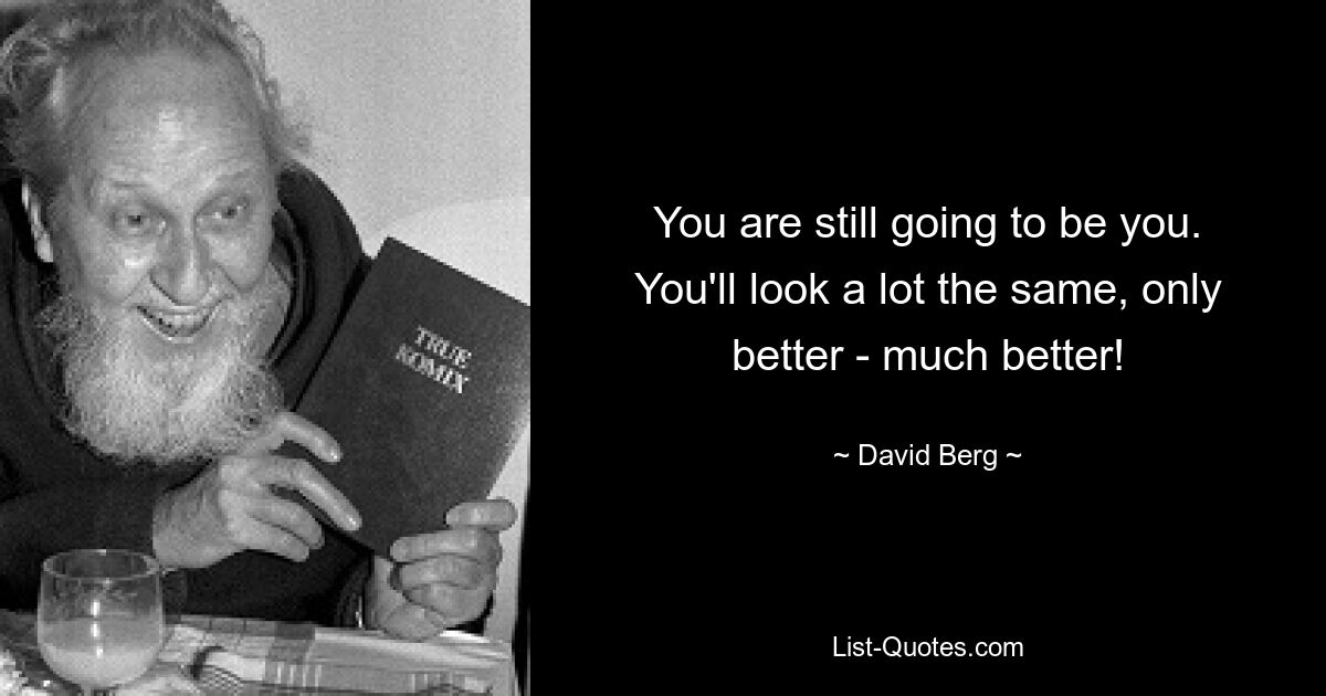 You are still going to be you. You'll look a lot the same, only better - much better! — © David Berg