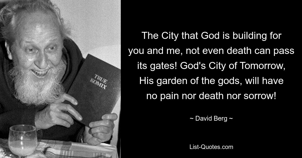 The City that God is building for you and me, not even death can pass its gates! God's City of Tomorrow, His garden of the gods, will have no pain nor death nor sorrow! — © David Berg