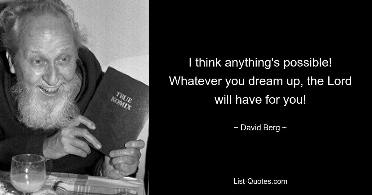 I think anything's possible! Whatever you dream up, the Lord will have for you! — © David Berg