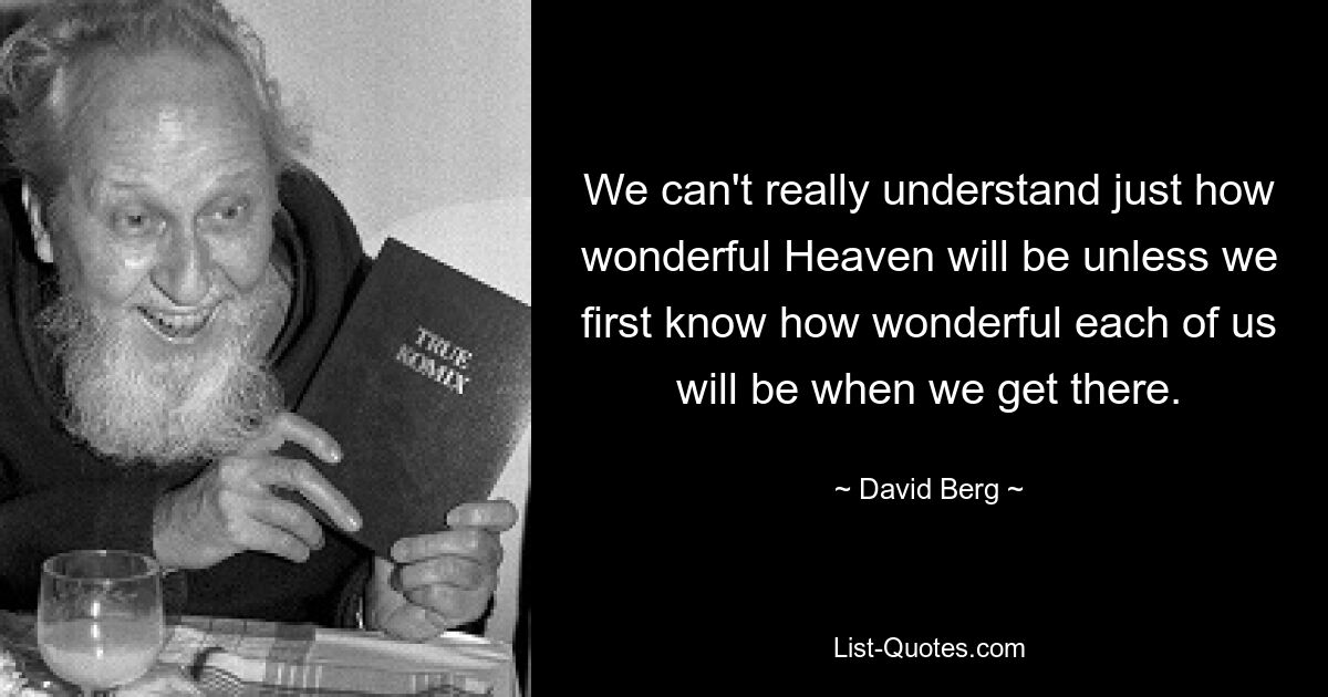 We can't really understand just how wonderful Heaven will be unless we first know how wonderful each of us will be when we get there. — © David Berg