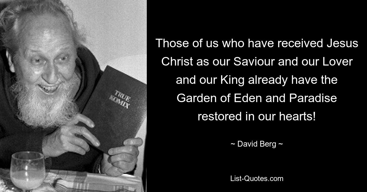 Those of us who have received Jesus Christ as our Saviour and our Lover and our King already have the Garden of Eden and Paradise restored in our hearts! — © David Berg