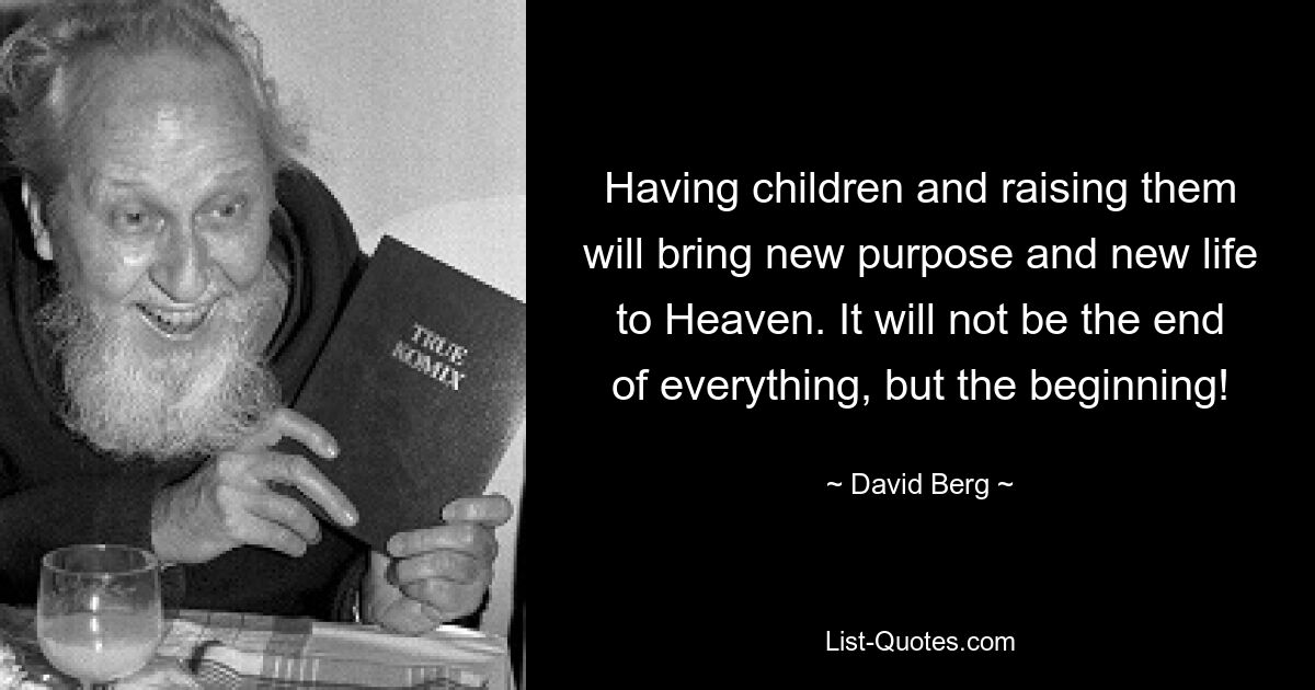 Having children and raising them will bring new purpose and new life to Heaven. It will not be the end of everything, but the beginning! — © David Berg