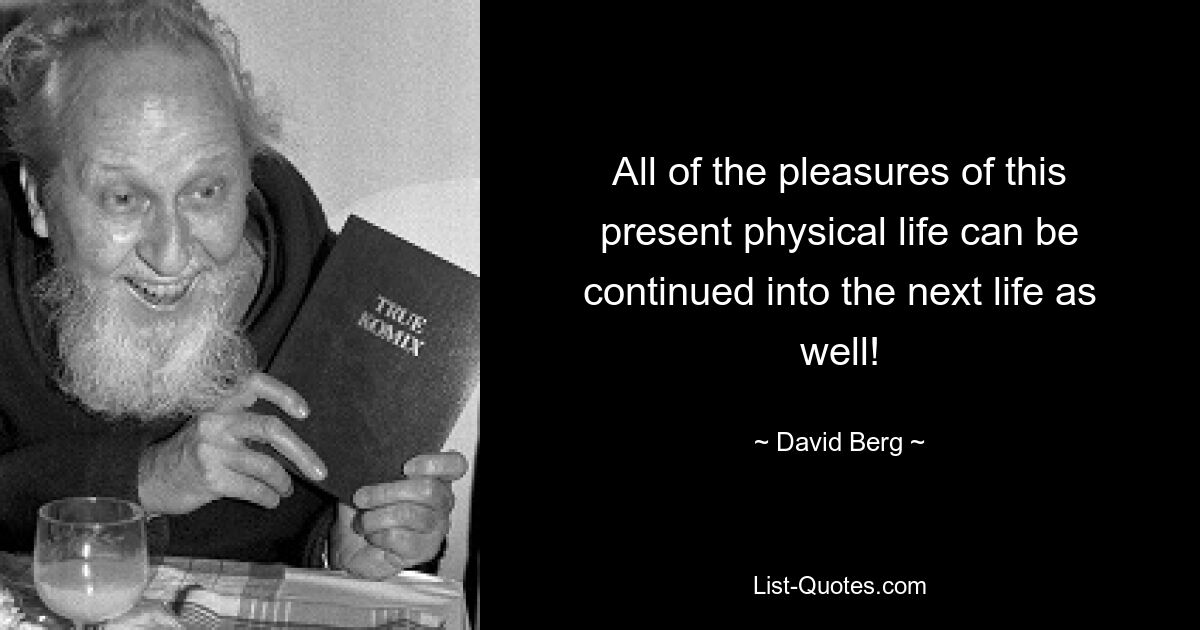 All of the pleasures of this present physical life can be continued into the next life as well! — © David Berg