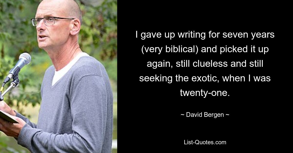 I gave up writing for seven years (very biblical) and picked it up again, still clueless and still seeking the exotic, when I was twenty-one. — © David Bergen