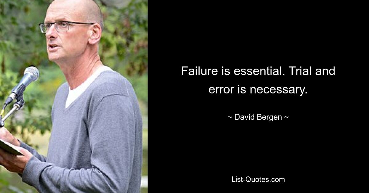 Failure is essential. Trial and error is necessary. — © David Bergen