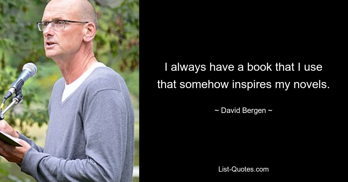 I always have a book that I use that somehow inspires my novels. — © David Bergen