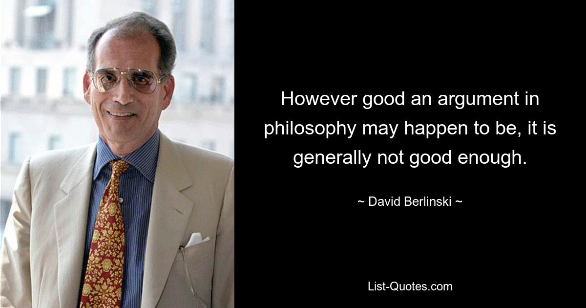 However good an argument in philosophy may happen to be, it is generally not good enough. — © David Berlinski