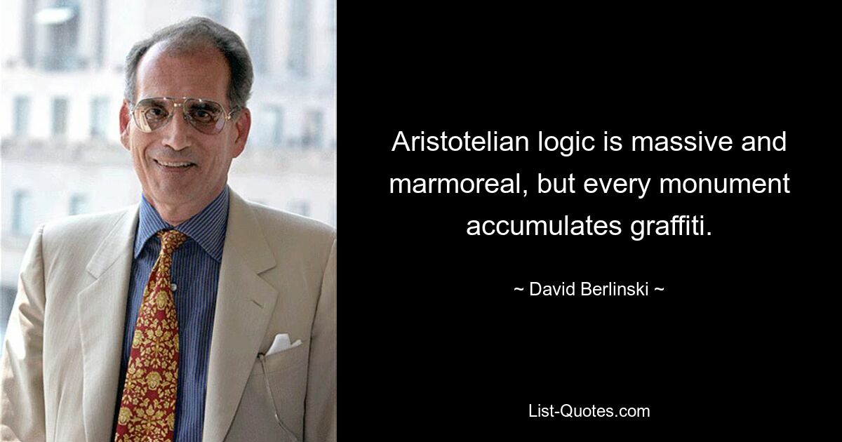 Aristotelian logic is massive and marmoreal, but every monument accumulates graffiti. — © David Berlinski