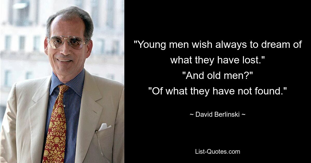 "Young men wish always to dream of what they have lost."
"And old men?"
"Of what they have not found." — © David Berlinski