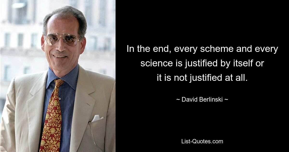 In the end, every scheme and every science is justified by itself or it is not justified at all. — © David Berlinski