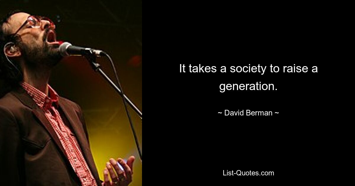 It takes a society to raise a generation. — © David Berman