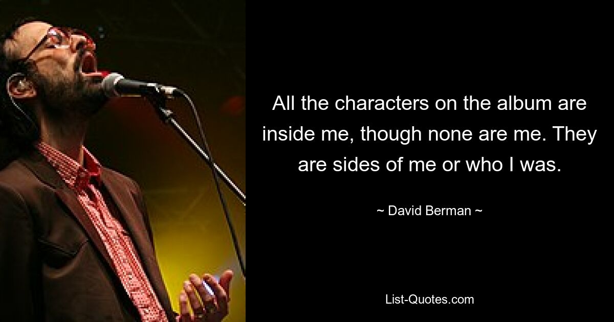 All the characters on the album are inside me, though none are me. They are sides of me or who I was. — © David Berman